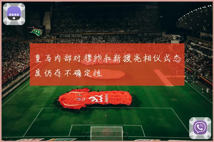 皇马内部对穆帅和新援亮相仪式态度仍存不确定性