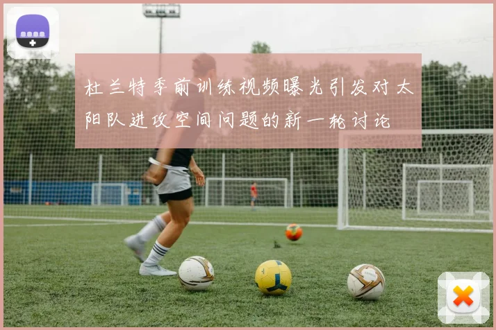 杜兰特季前训练视频曝光引发对太阳队进攻空间问题的新一轮讨论