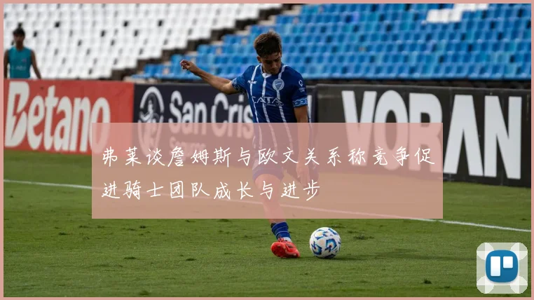 弗莱谈詹姆斯与欧文关系称竞争促进骑士团队成长与进步