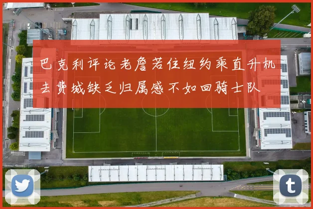 巴克利评论老詹若住纽约乘直升机去费城缺乏归属感不如回骑士队
