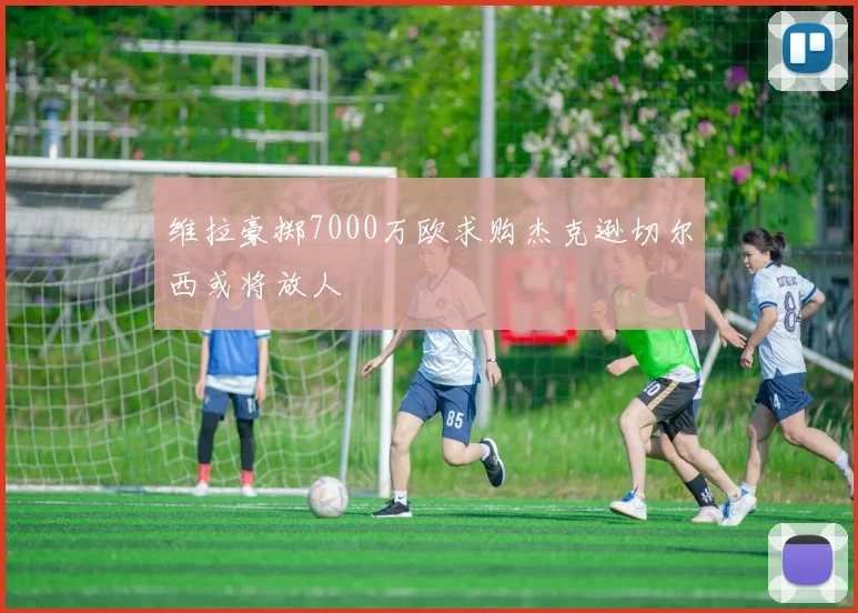 维拉豪掷7000万欧求购杰克逊切尔西或将放人