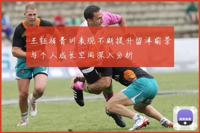 王钰栋青训表现不断提升留洋前景与个人成长空间深入分析