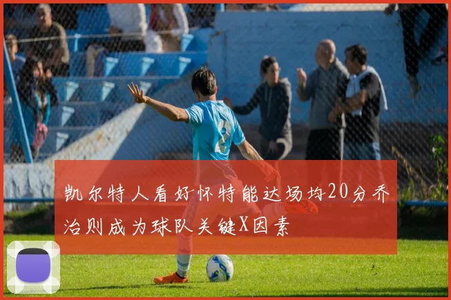 凯尔特人看好怀特能达场均20分乔治则成为球队关键X因素