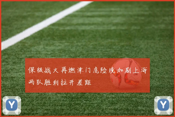 保级战火再燃津门虎险境加剧上海两队胜利拉开差距