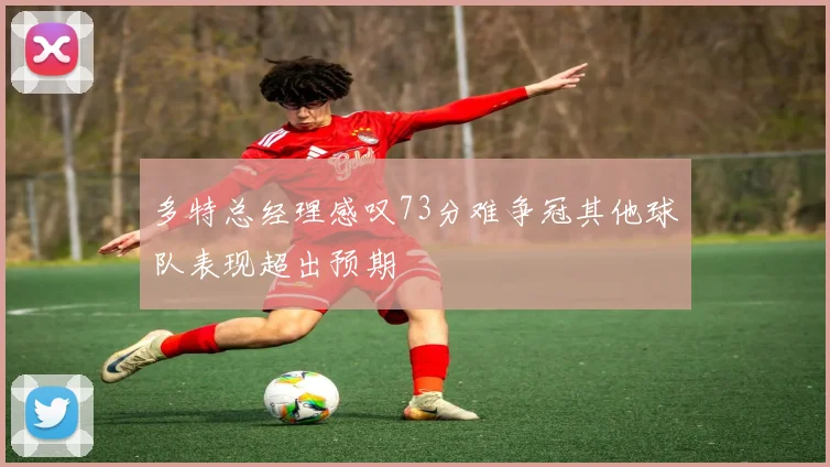 多特总经理感叹73分难争冠其他球队表现超出预期