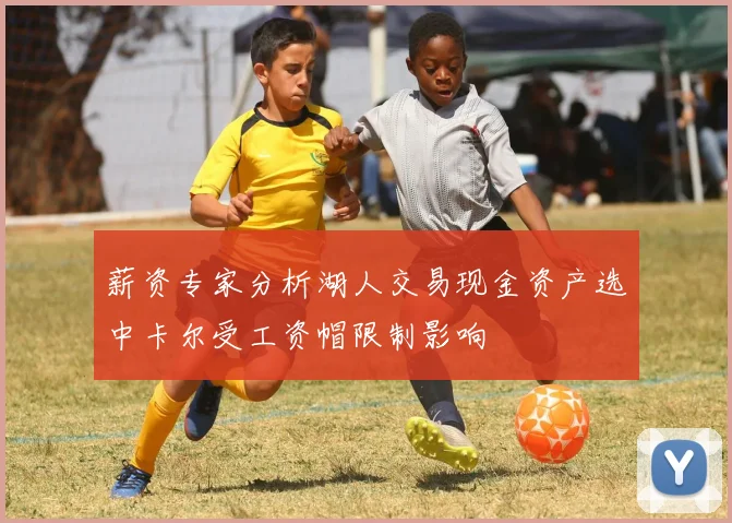 薪资专家分析湖人交易现金资产选中卡尔受工资帽限制影响