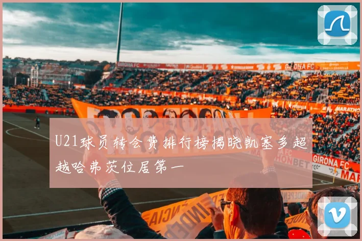 U21球员转会费排行榜揭晓凯塞多超越哈弗茨位居第一
