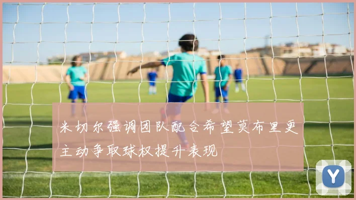 米切尔强调团队配合希望莫布里更主动争取球权提升表现