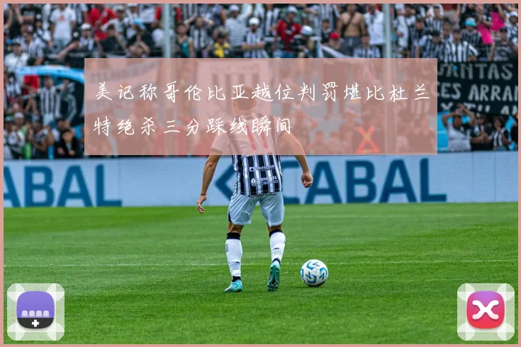 美记称哥伦比亚越位判罚堪比杜兰特绝杀三分踩线瞬间