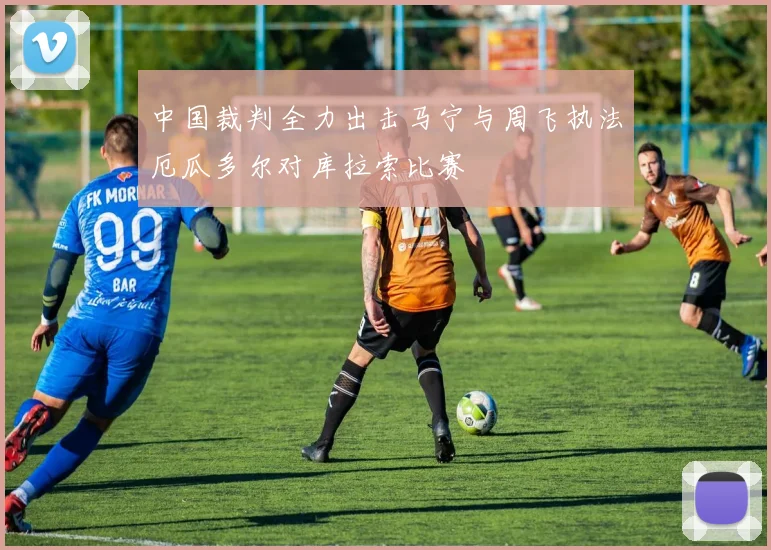 中国裁判全力出击马宁与周飞执法厄瓜多尔对库拉索比赛