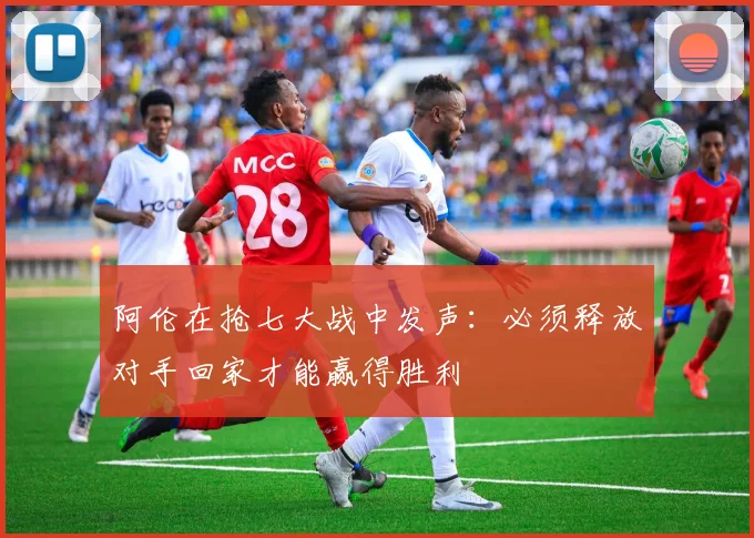 阿伦在抢七大战中发声：必须释放对手回家才能赢得胜利