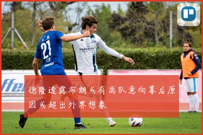 德隆透露布朗或有离队意向幕后原因或超出外界想象