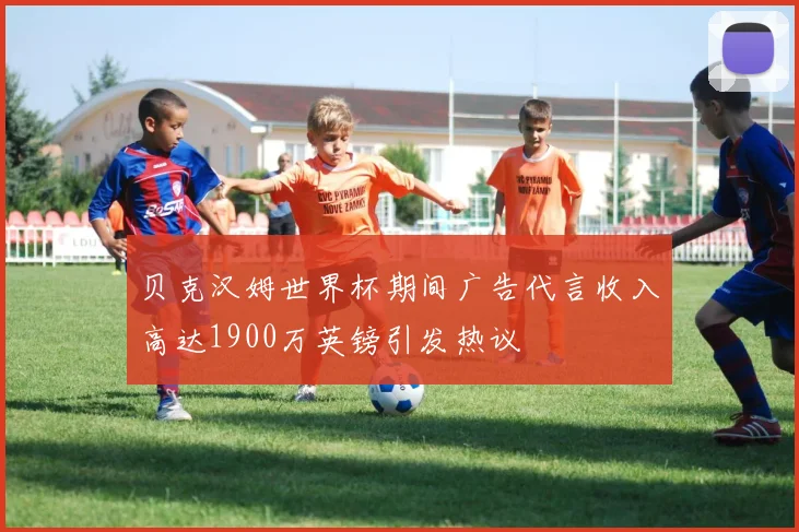 贝克汉姆世界杯期间广告代言收入高达1900万英镑引发热议