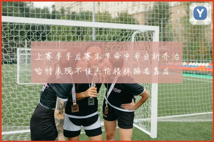 上赛季季后赛末节命中率分析乔治哈特表现不佳杰伦格林排名靠后