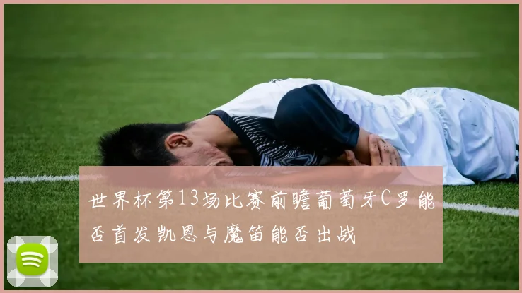 世界杯第13场比赛前瞻葡萄牙C罗能否首发凯恩与魔笛能否出战
