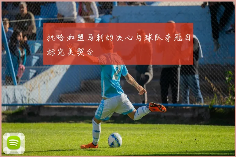 托哈加盟马刺的决心与球队夺冠目标完美契合