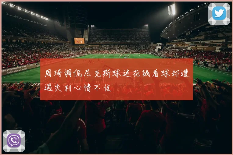 周琦调侃尼克斯球迷花钱看球却遭遇失利心情不佳