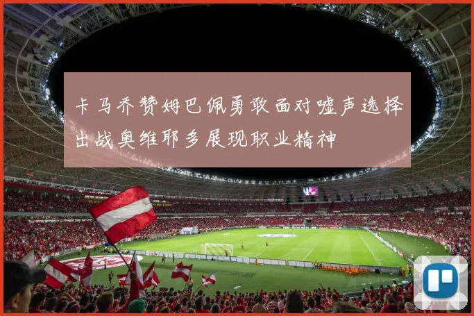 卡马乔赞姆巴佩勇敢面对嘘声选择出战奥维耶多展现职业精神