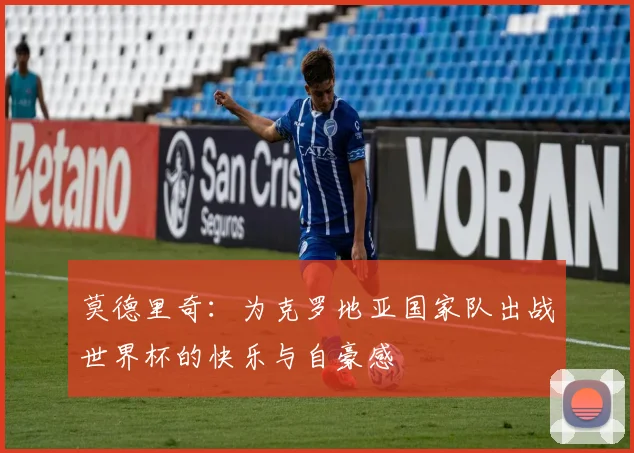 莫德里奇：为克罗地亚国家队出战世界杯的快乐与自豪感