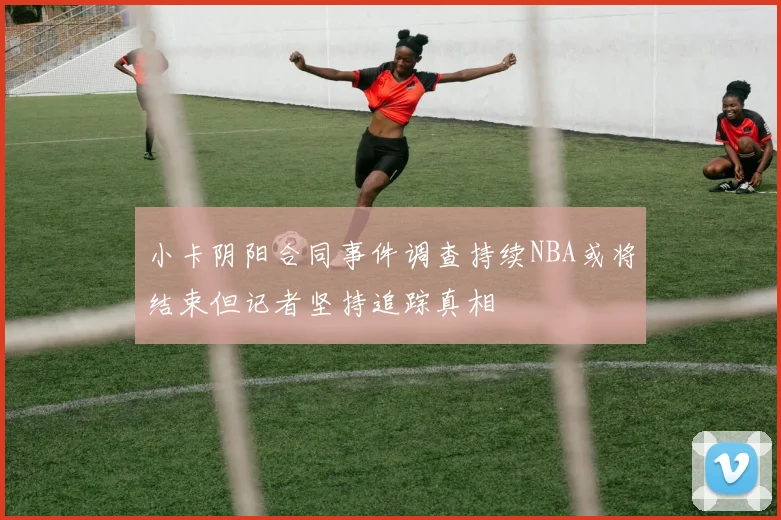 小卡阴阳合同事件调查持续NBA或将结束但记者坚持追踪真相