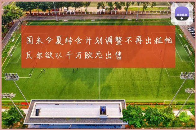 国米今夏转会计划调整不再出租帕瓦尔欲以千万欧元出售