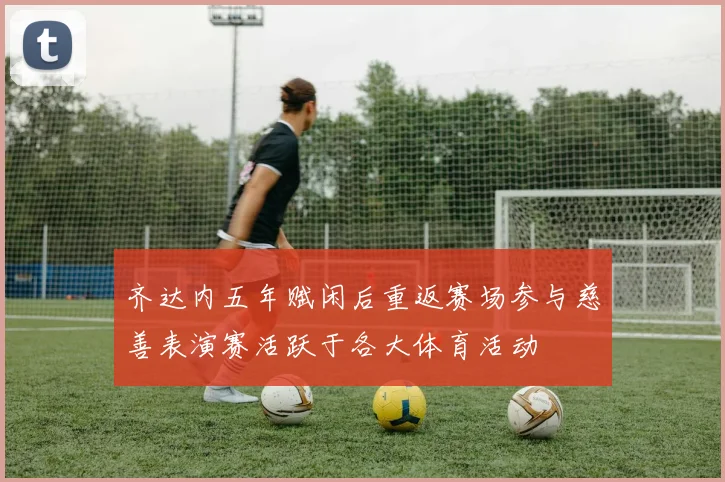 齐达内五年赋闲后重返赛场参与慈善表演赛活跃于各大体育活动