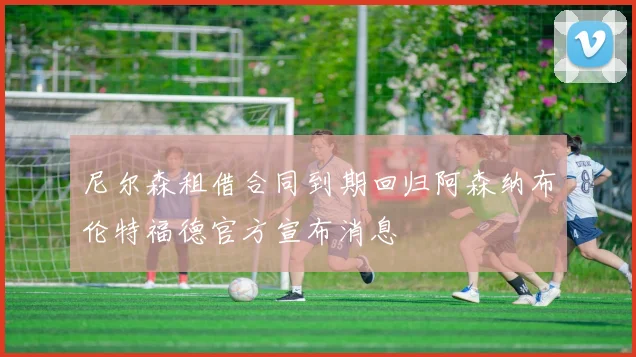 尼尔森租借合同到期回归阿森纳布伦特福德官方宣布消息