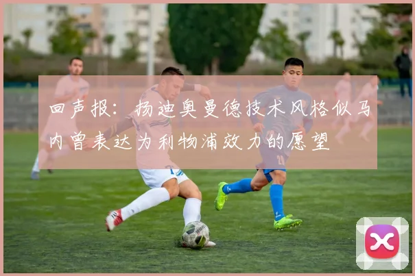 回声报:扬迪奥曼德技术风格似马内曾表达为利物浦效力的愿望