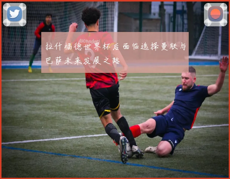 拉什福德世界杯后面临选择曼联与巴萨未来发展之路