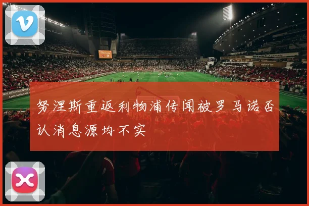 努涅斯重返利物浦传闻被罗马诺否认消息源均不实