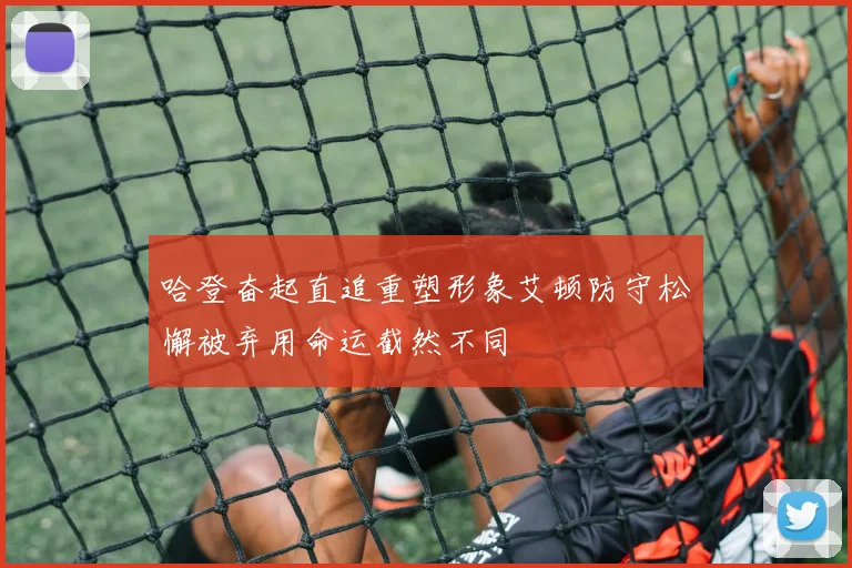 哈登奋起直追重塑形象艾顿防守松懈被弃用命运截然不同