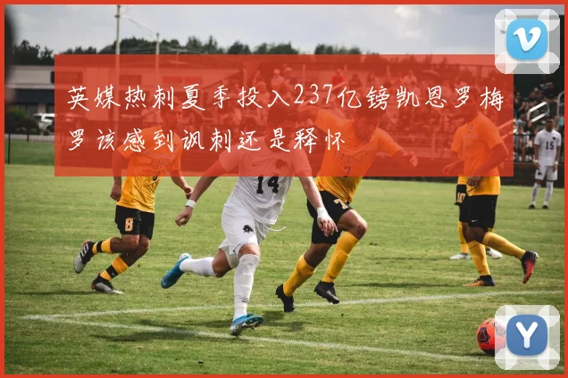 英媒热刺夏季投入237亿镑凯恩罗梅罗该感到讽刺还是释怀