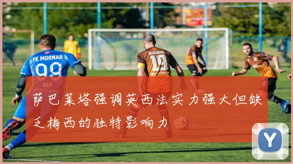 萨巴莱塔强调英西法实力强大但缺乏梅西的独特影响力